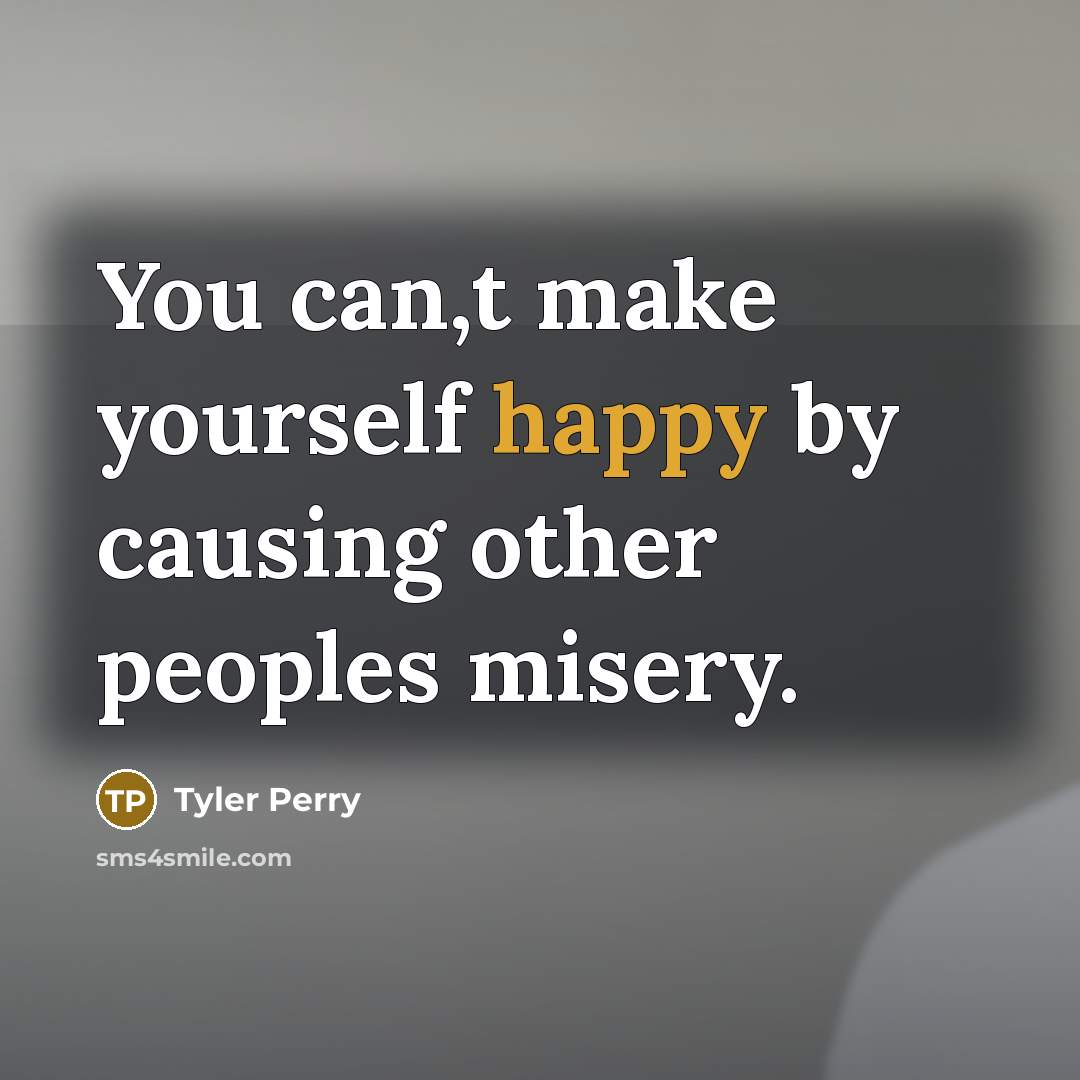 “You can,t make yourself happy by causing other peoples misery.…” quote by Tyler Perry
