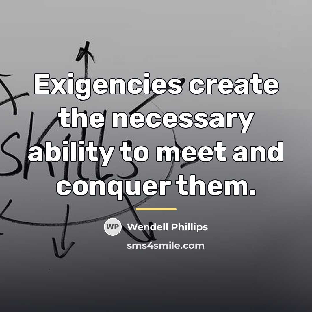 “Exigencies create the necessary ability to meet and conquer them.…” quote by Wendell Phillips