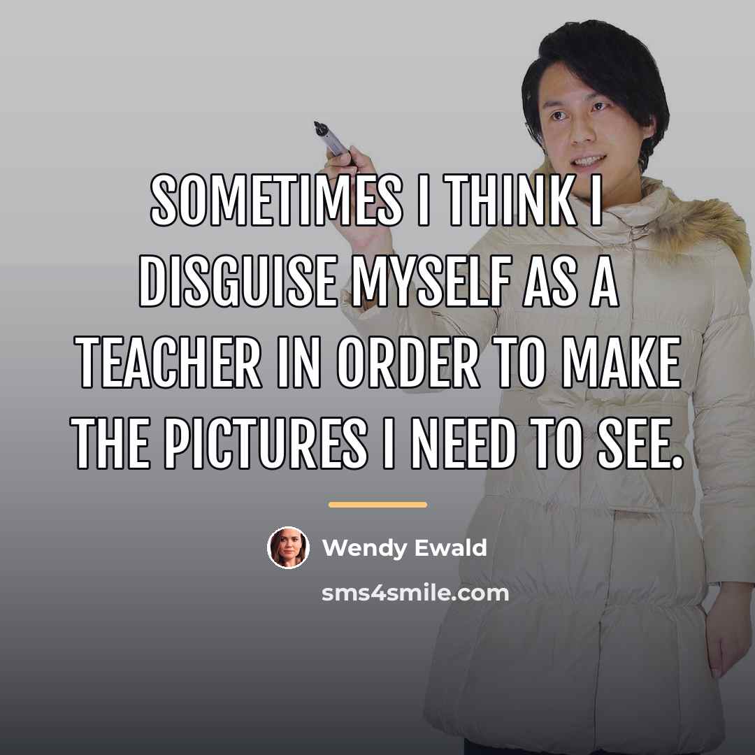 “Sometimes I think I disguise myself as a teacher in…” quote by Wendy Ewald