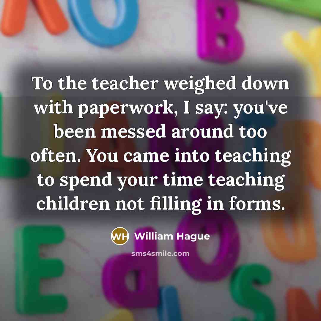 “To the teacher weighed down with paperwork, I say: you've…” quote by William Hague