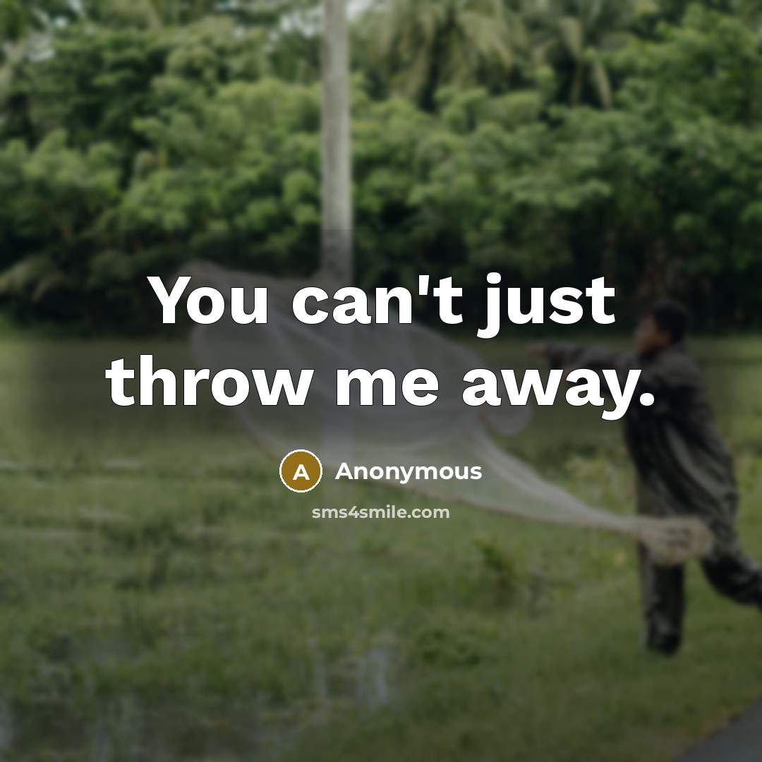 “You can't just throw me away.” quote by Anonymous