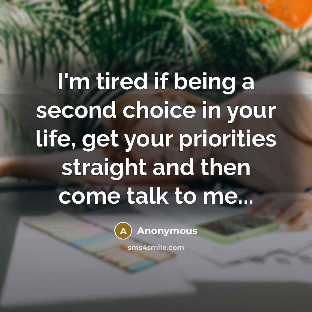 “I'm tired if being a second choice in your life, get your priorities straight and then come talk to me...” quote by Anonymous