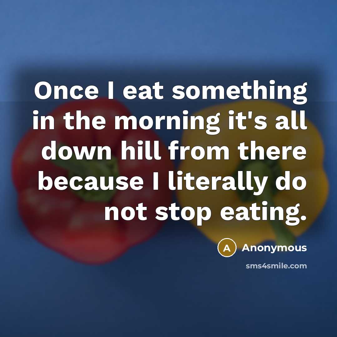 “Once I eat something in the morning it's all down hill from there because I literally do not stop eating.” quote by Anonymous
