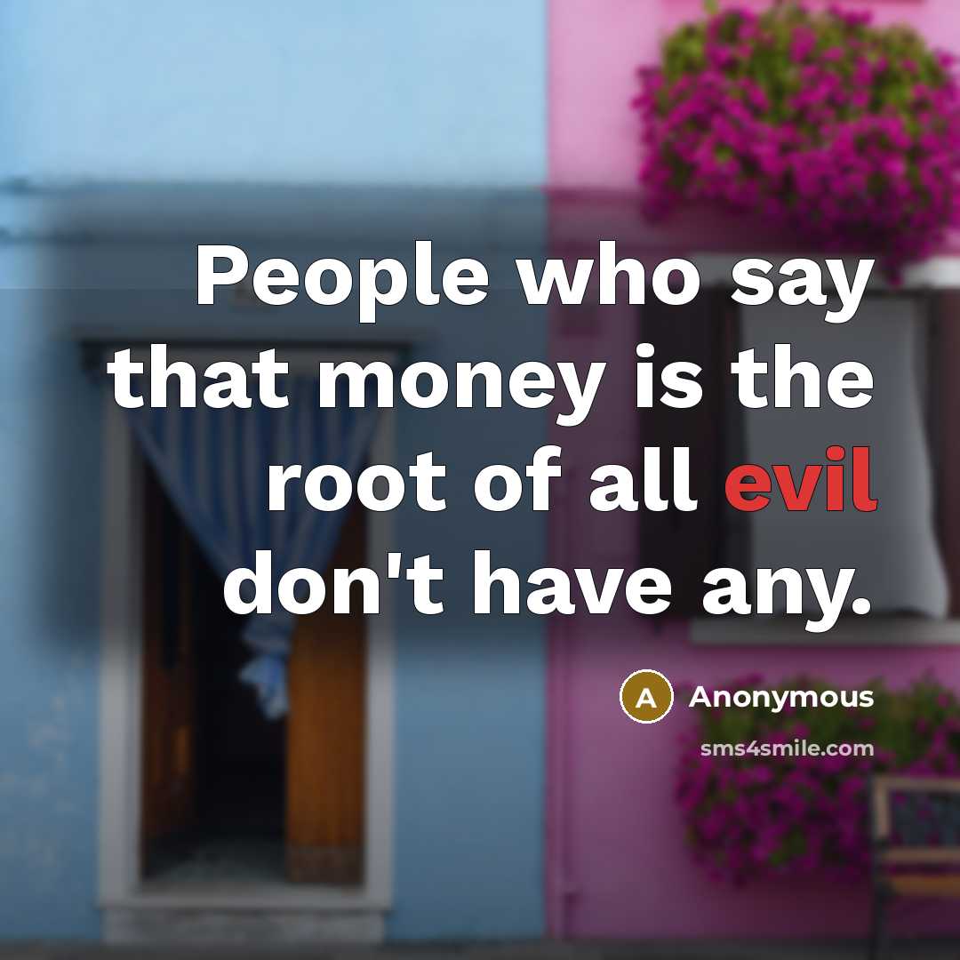 “People who say that money is the root of all evil don't have any.” quote by Anonymous