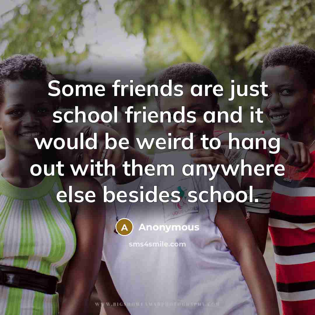 “Some friends are just school friends and it would be…” quote by Anonymous