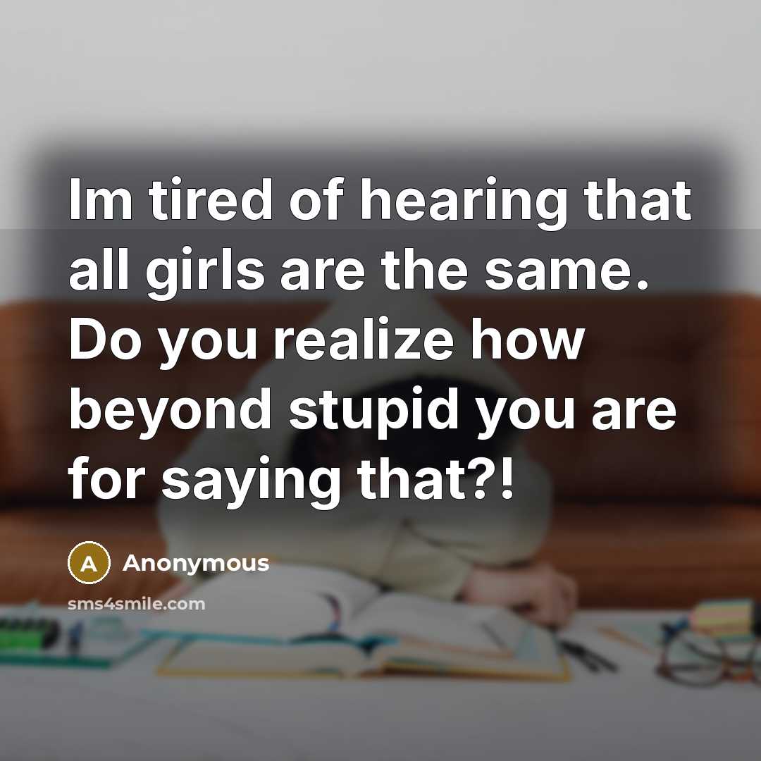 “Im tired of hearing that all girls are the same. Do you realize how beyond stupid you are for saying that?!” quote by Anonymous