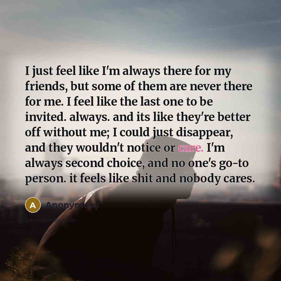 “I just feel like I'm always there for my friends,…” quote by Anonymous