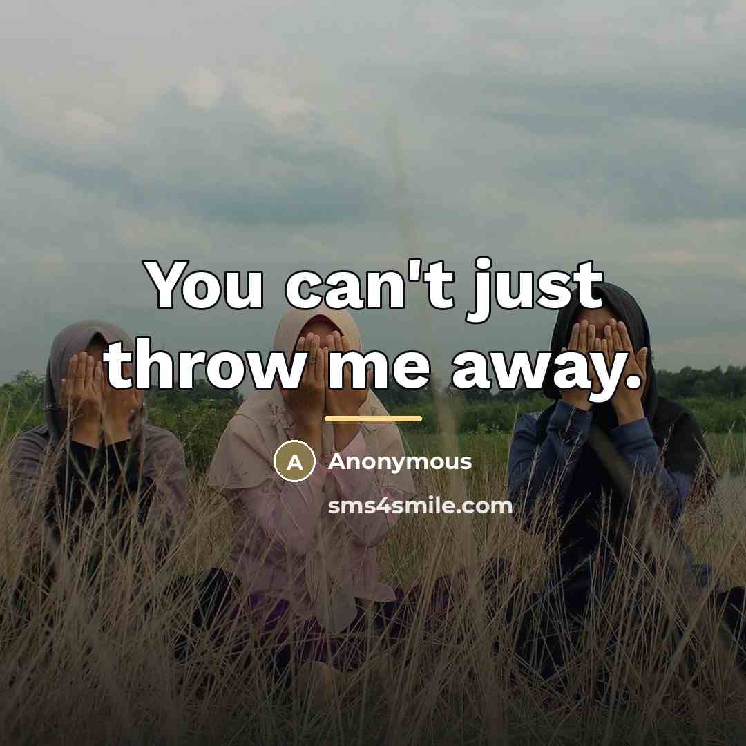 “You can't just throw me away.…” quote by Anonymous