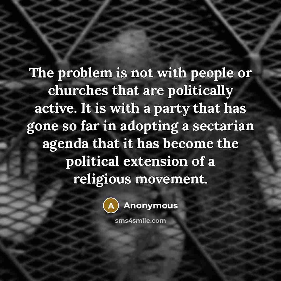 “The problem is not with people or churches that are politically active. It is with a party that has gone so far in adopting a sectarian agenda that it has become the political extension of a religious movement.” quote by Anonymous