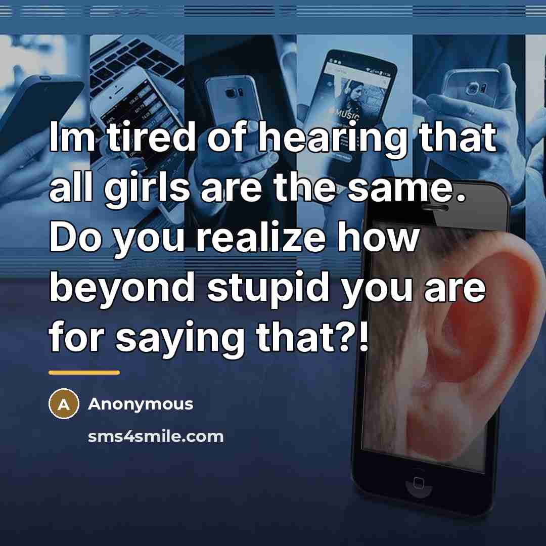 “Im tired of hearing that all girls are the same. Do you realize how beyond stupid you are for saying that?!” quote by Anonymous