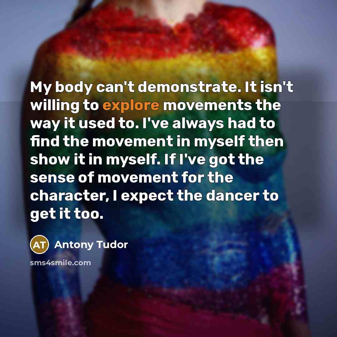 “My body can't demonstrate. It isn't willing to explore movements…” quote by Antony Tudor