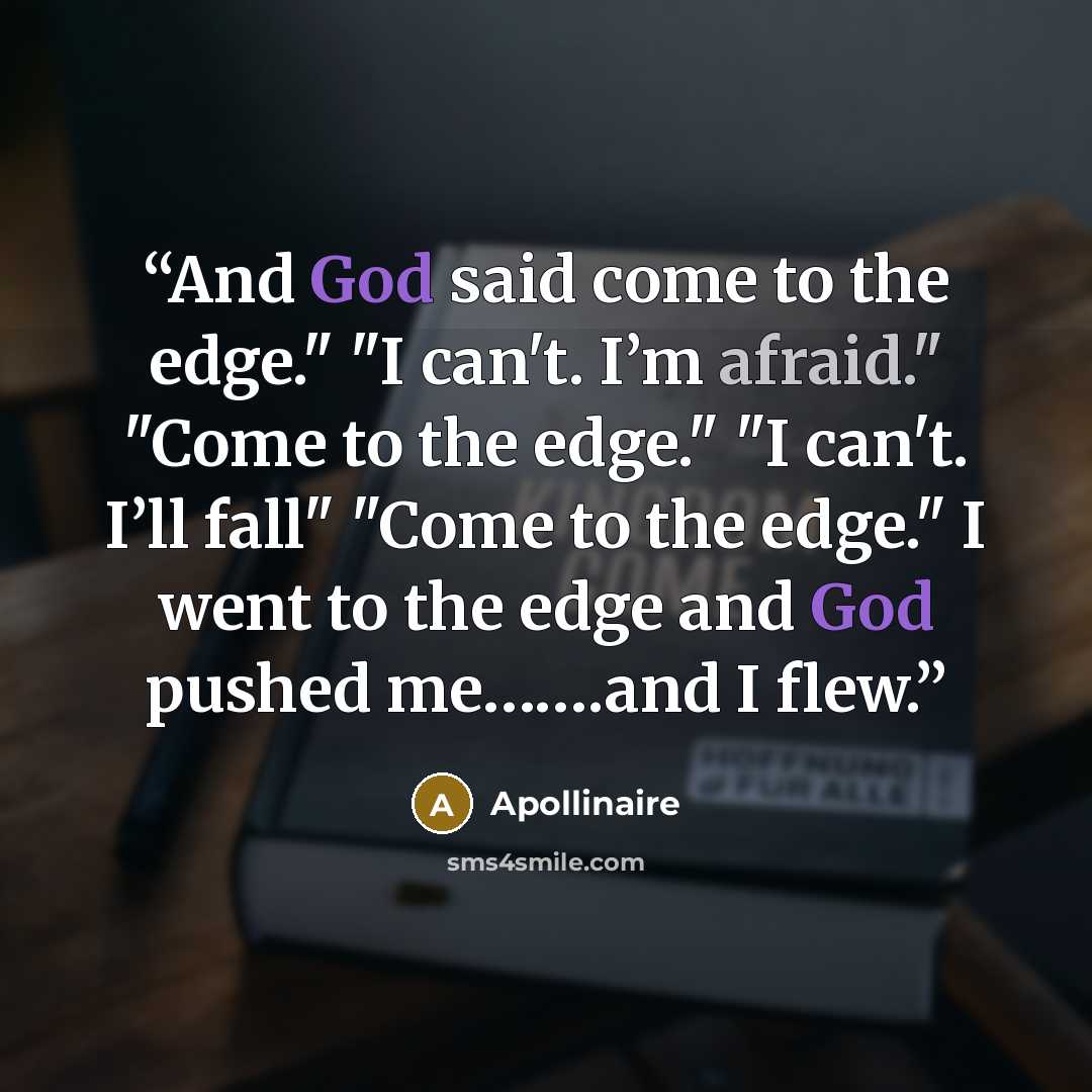 “And God said come to the edge." "I can't. I’m afraid." "Come to the edge." "I can't. I’ll fall" "Come to the edge." I went to the edge and God pushed me…….and I flew.” quote by Apollinaire