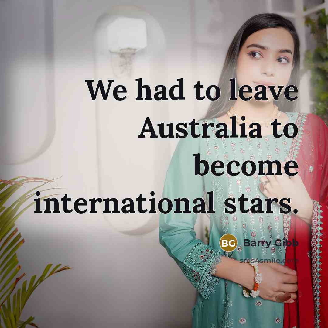 “We had to leave Australia to become international stars.…” quote by Barry Gibb