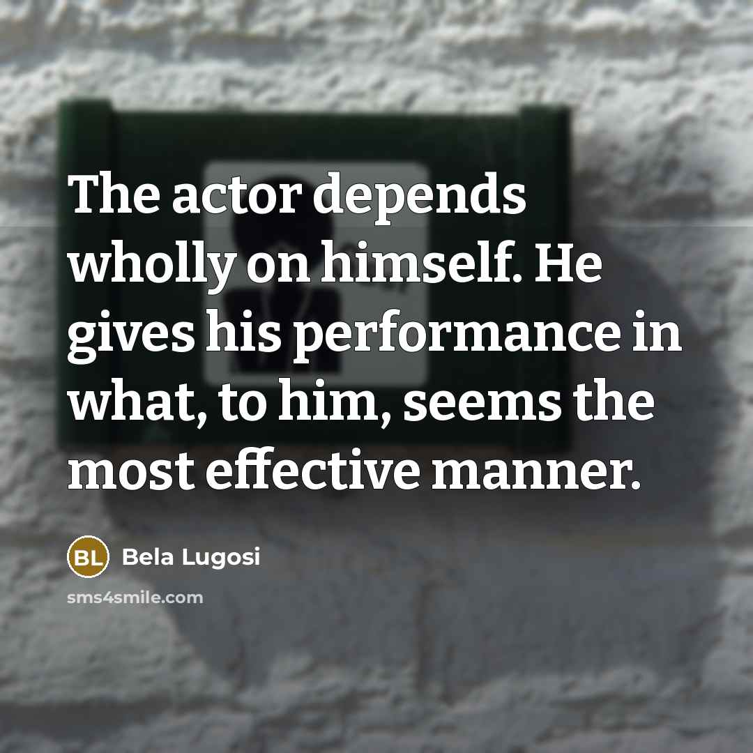 “The actor depends wholly on himself. He gives his performance…” quote by Bela Lugosi