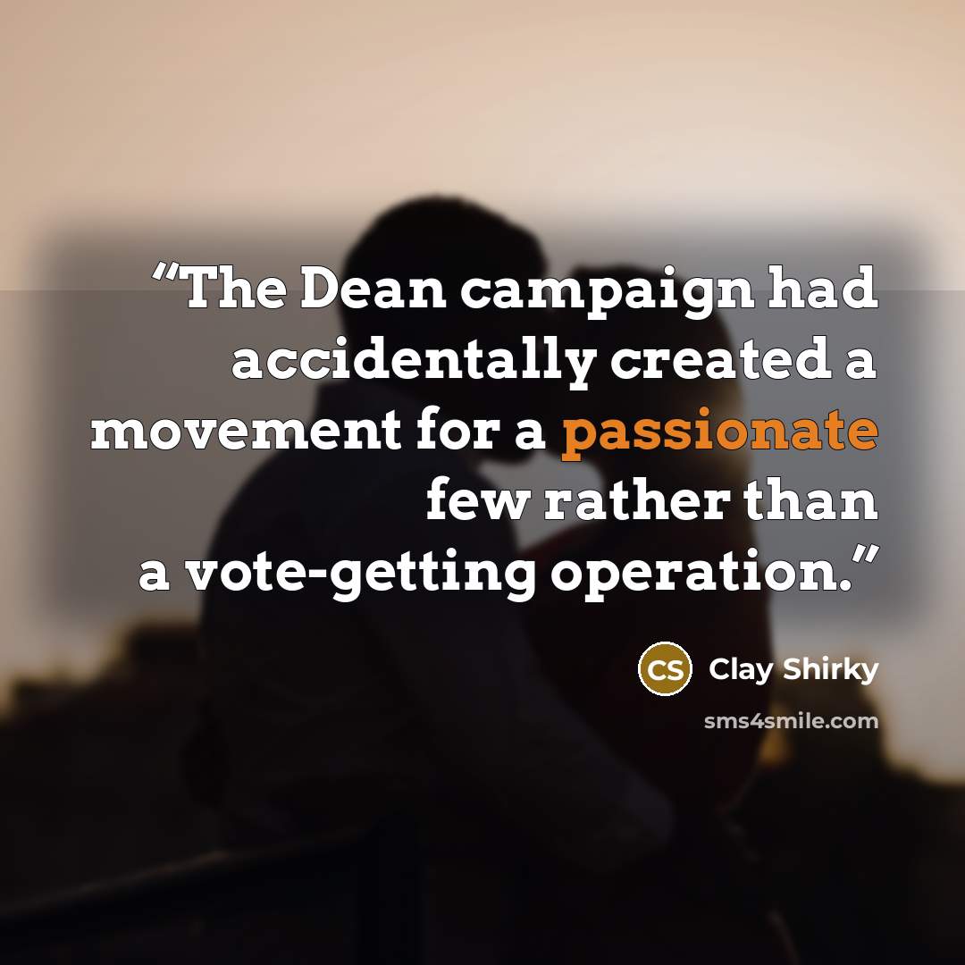 “The Dean campaign had accidentally created a movement for a passionate few rather than a vote-getting operation.” quote by Clay Shirky