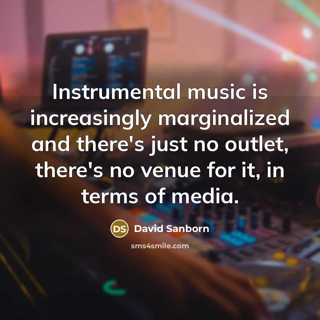 “Instrumental music is increasingly marginalized and there's just no outlet,…” quote by David Sanborn