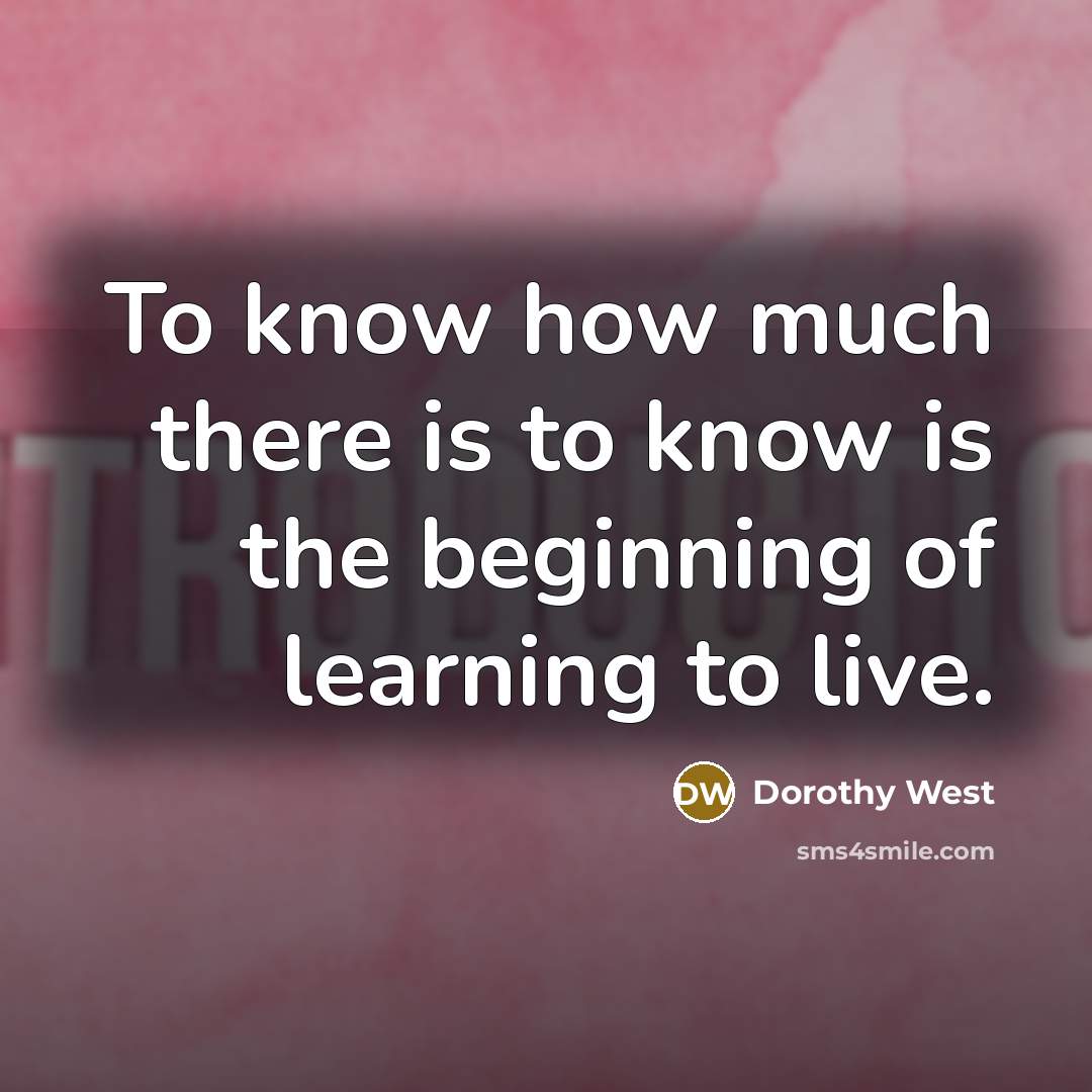 “To know how much there is to know is the beginning of learning to live.” quote by Dorothy West