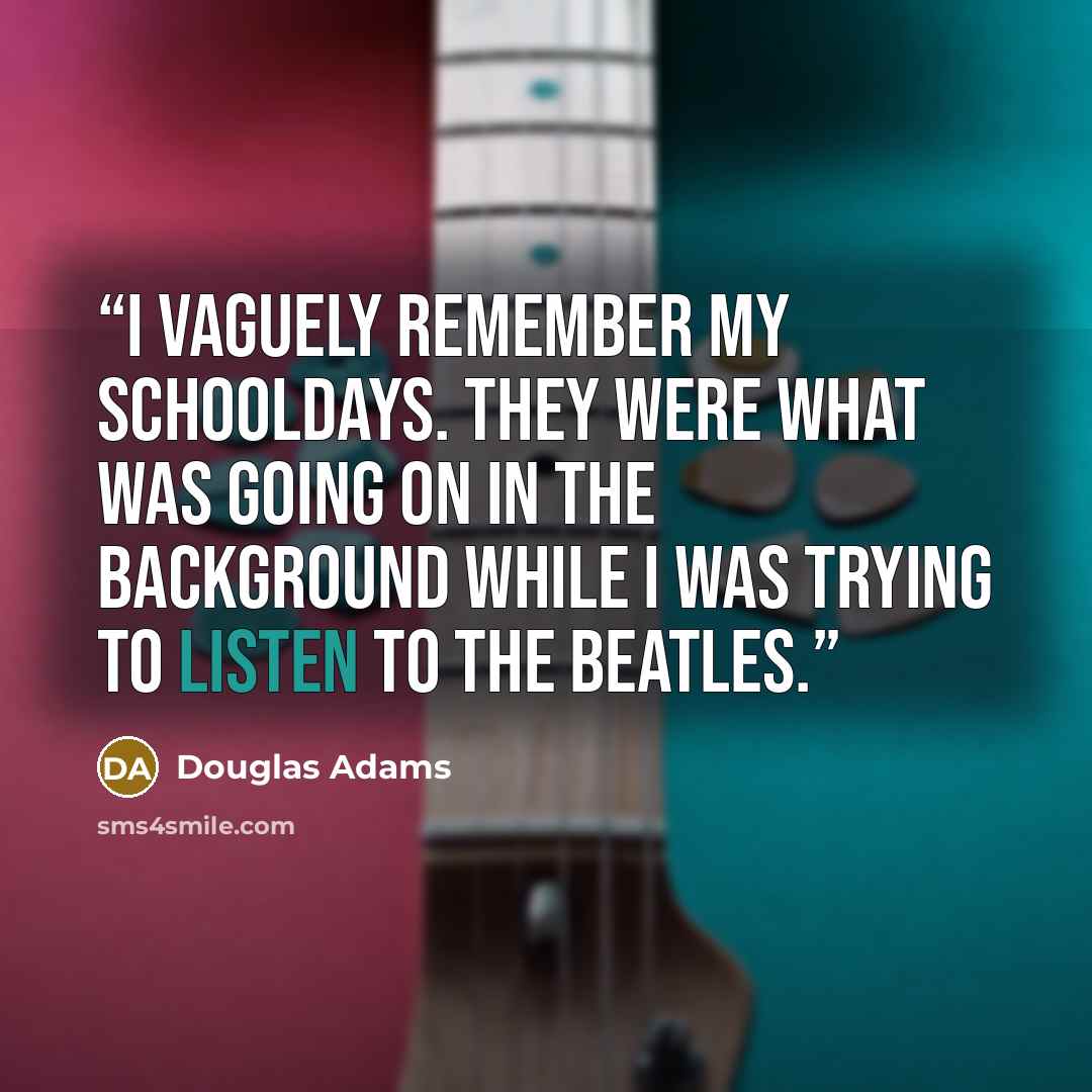 “I vaguely remember my schooldays. They were what was going on in the background while I was trying to listen to the Beatles.” quote by Douglas Adams