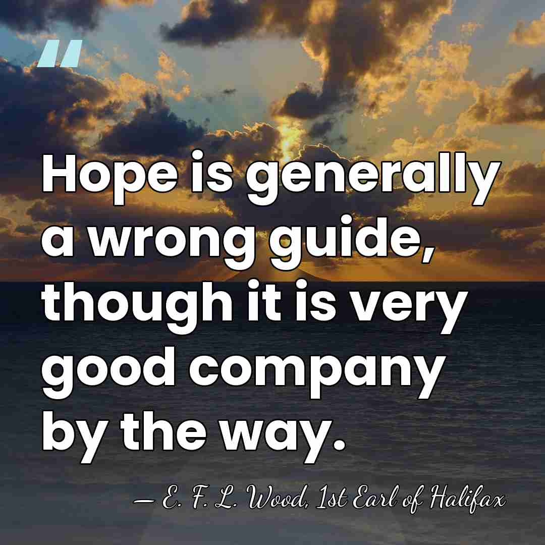 Hope is generally a wrong guide, though it is very good company&hellip; - E. F. L. Wood, 1st Earl of Halifax