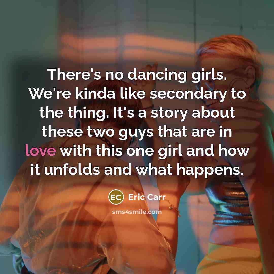 “There's no dancing girls. We're kinda like secondary to the…” quote by Eric Carr