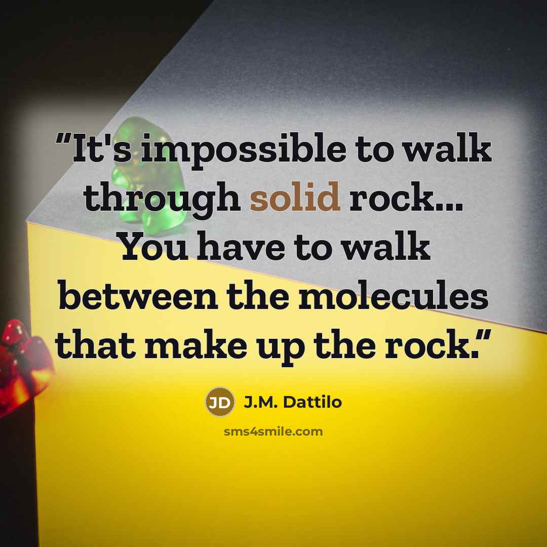 “It's impossible to walk through solid rock... You have to walk between the molecules that make up the rock.” quote by J.M. Dattilo