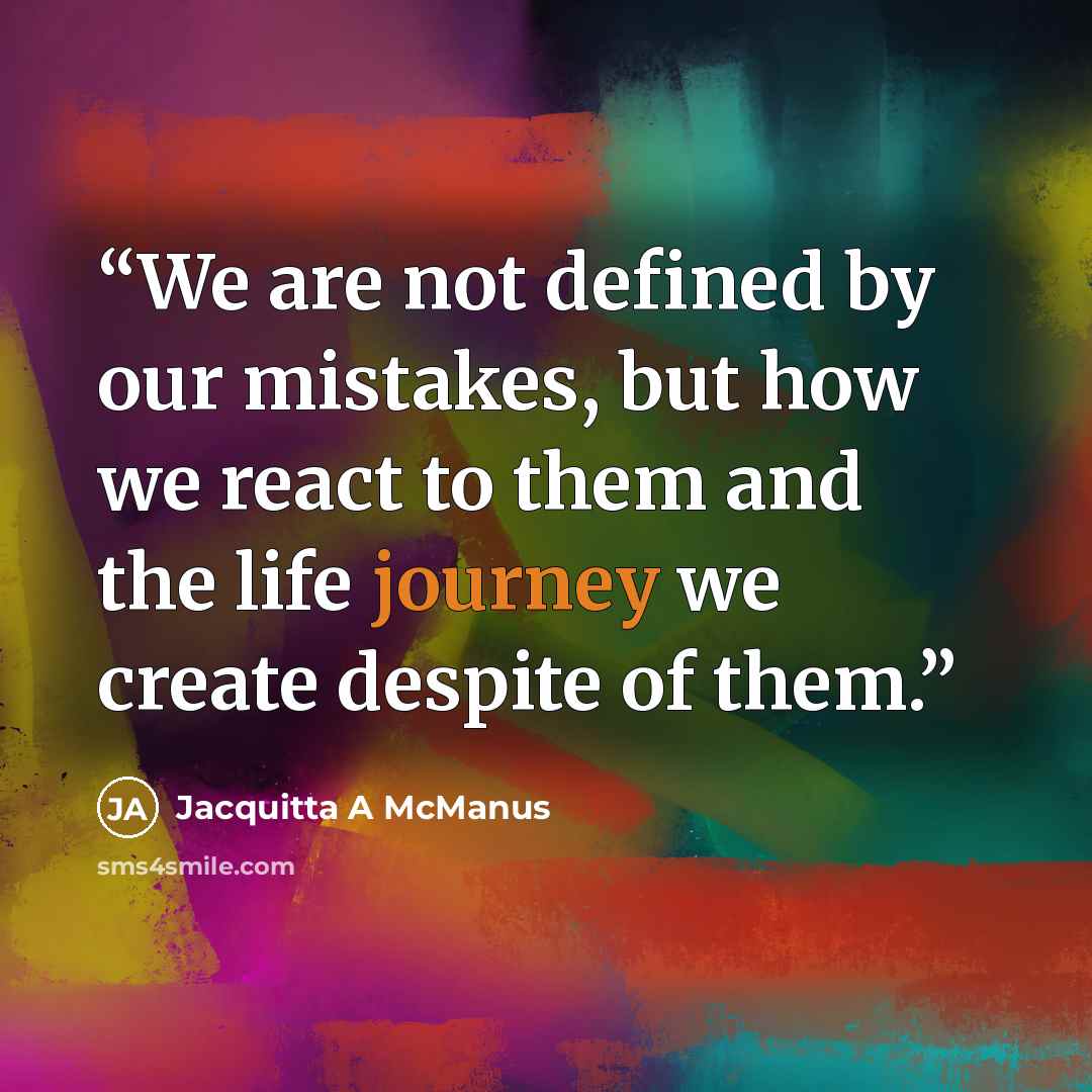 “We are not defined by our mistakes, but how we react to them and the life journey we create despite of them.” quote by Jacquitta A McManus