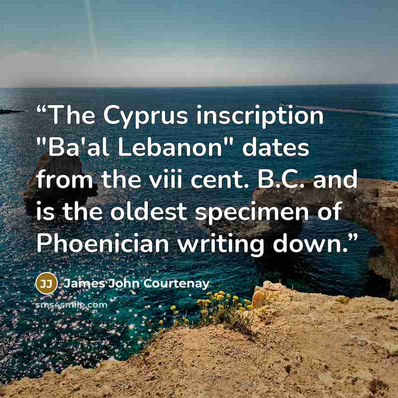 “The Cyprus inscription "Ba'al Lebanon" dates from the viii cent. B.C. and is the oldest specimen of Phoenician writing down.” quote by James John Courtenay