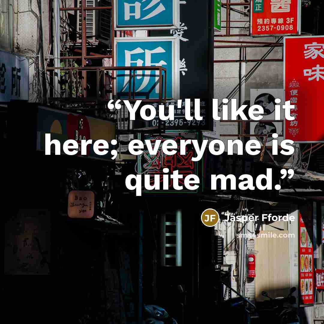 “You'll like it here; everyone is quite mad.” quote by Jasper Fforde