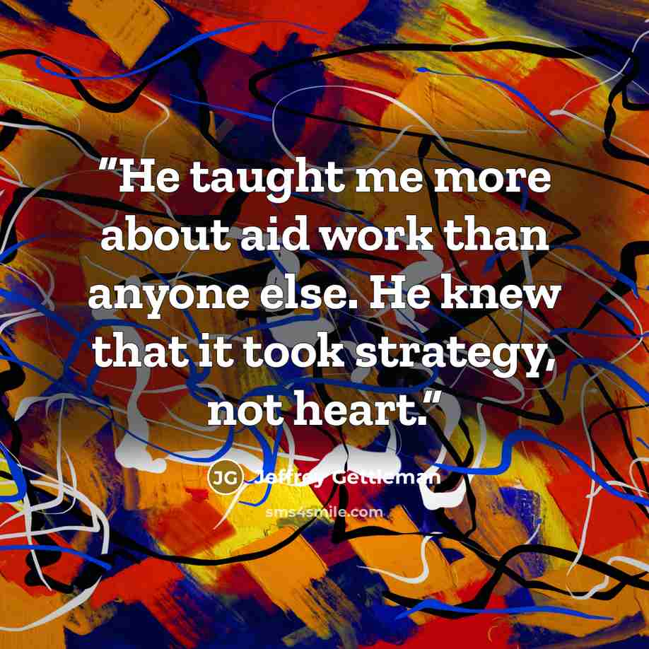 “He taught me more about aid work than anyone else. He knew that it took strategy, not heart.” quote by Jeffrey Gettleman