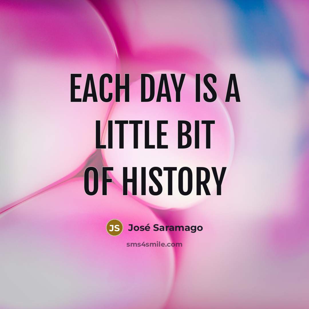 “Each day is a little bit of history…” quote by Jose Saramago