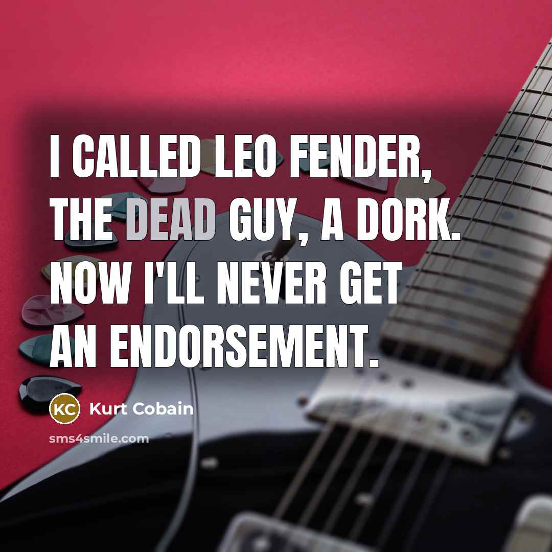 “I called Leo Fender, the dead guy, a dork. Now I'll never get an endorsement.” quote by Kurt Cobain