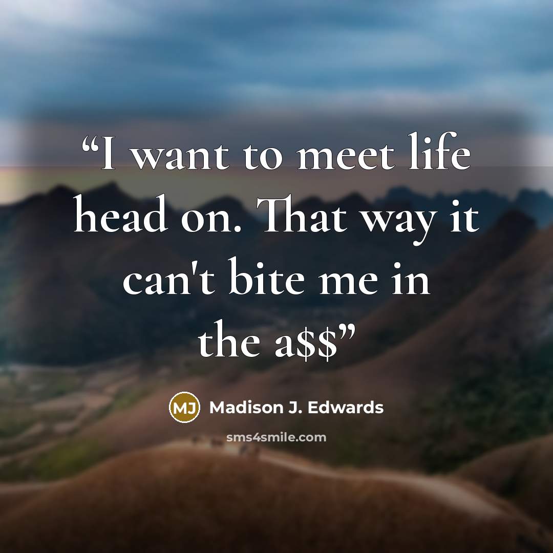 “I want to meet life head on. That way it can't bite me in the a$$” quote by Madison J. Edwards