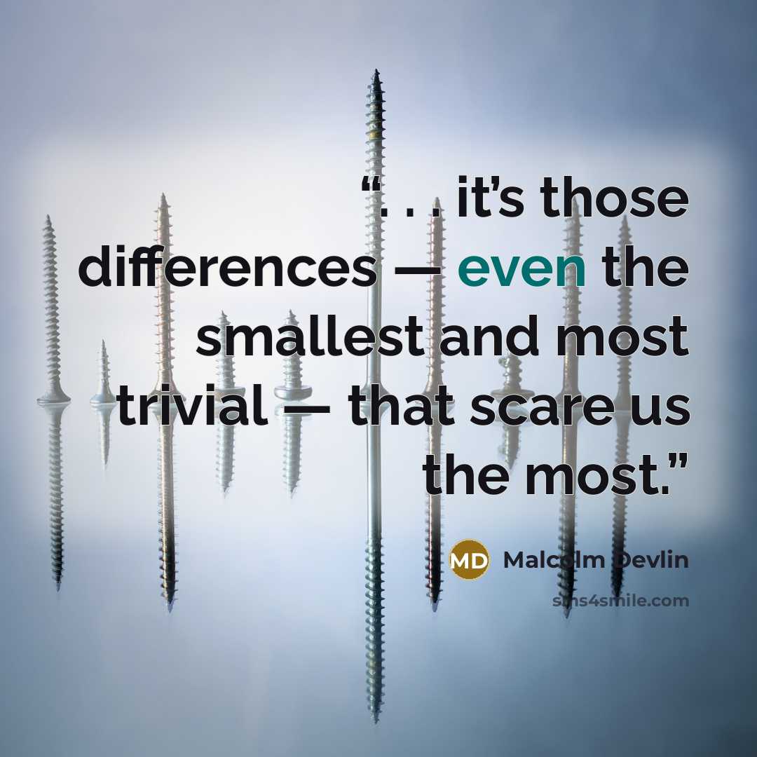 “. . . it’s those differences — even the smallest and most trivial — that scare us the most.” quote by Malcolm Devlin