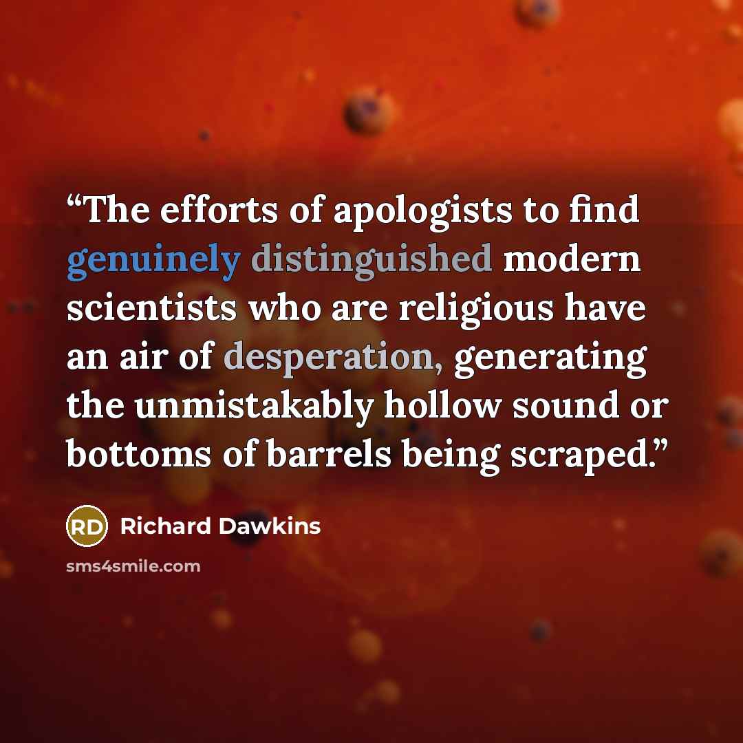 “The efforts of apologists to find genuinely distinguished modern scientists who are religious have an air of desperation, generating the unmistakably hollow sound or bottoms of barrels being scraped.” quote by Richard Dawkins