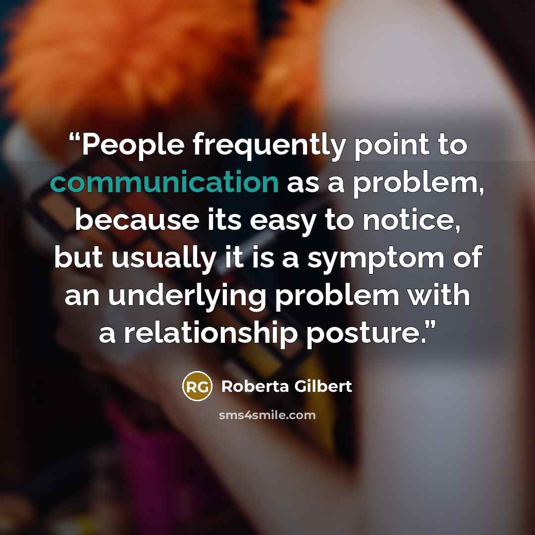 “People frequently point to communication as a problem, because its easy to notice, but usually it is a symptom of an underlying problem with a relationship posture.” quote by Roberta Gilbert