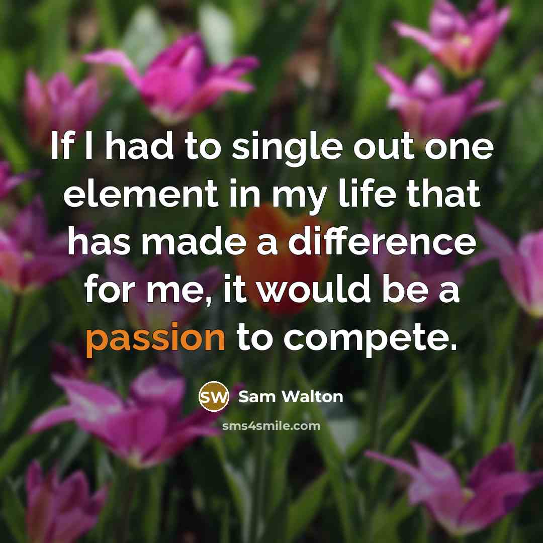 “If I had to single out one element in my life that has made a difference for me, it would be a passion to compete.” quote by Sam Walton