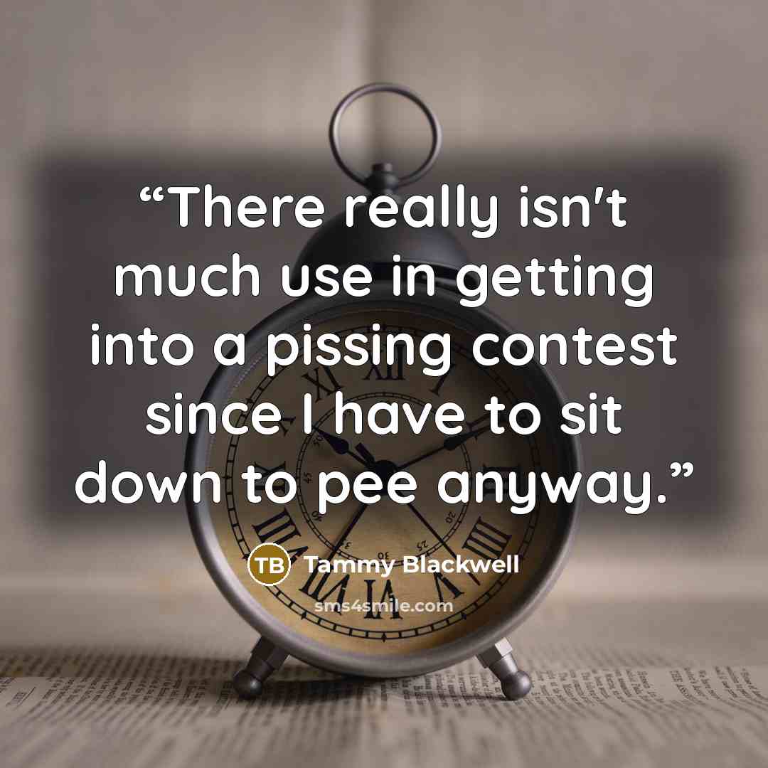 “There really isn't much use in getting into a pissing contest since I have to sit down to pee anyway.” quote by Tammy Blackwell