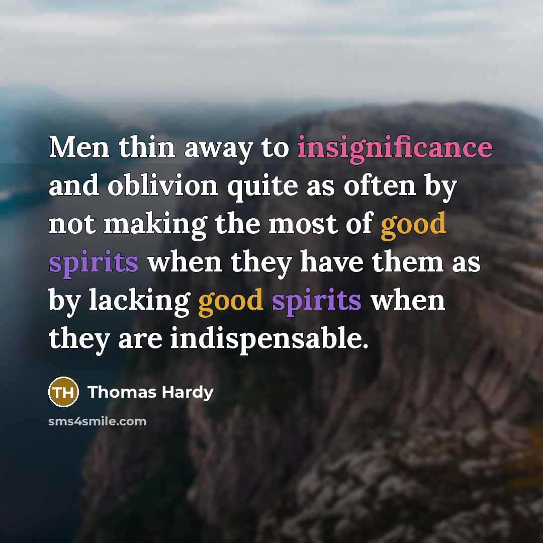 “Men thin away to insignificance and oblivion quite as often by not making the most of good spirits when they have them as by lacking good spirits when they are indispensable.” quote by Thomas Hardy