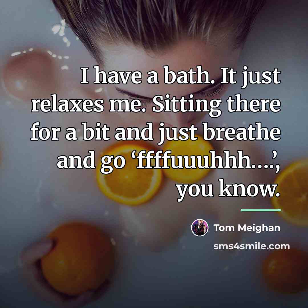 “I have a bath. It just relaxes me. Sitting there…” quote by Tom Meighan