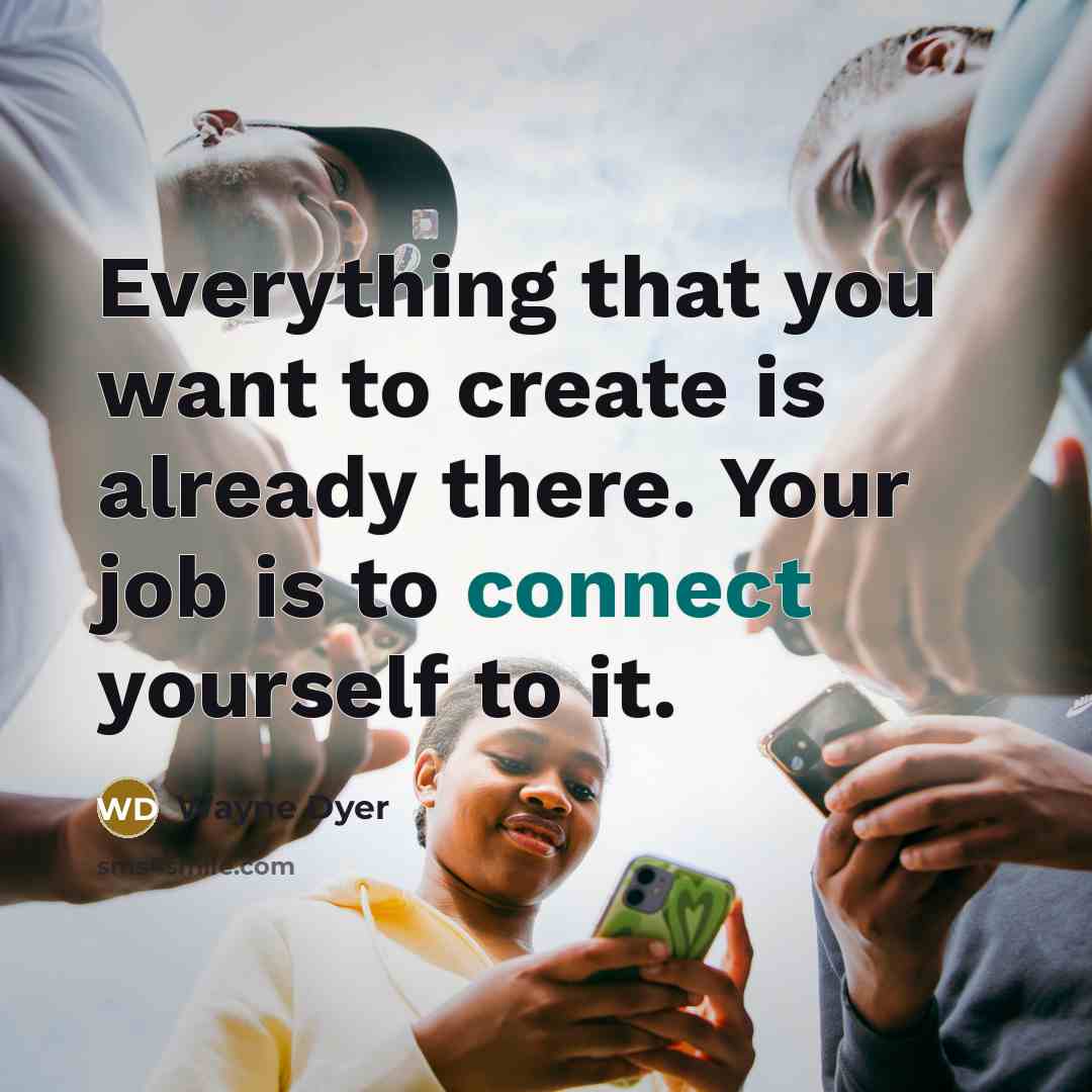 “Everything that you want to create is already there. Your job is to connect yourself to it.” quote by Wayne Dyer