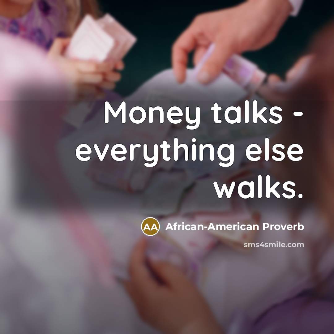 “Money talks - everything else walks.…” quote by African-American Proverb