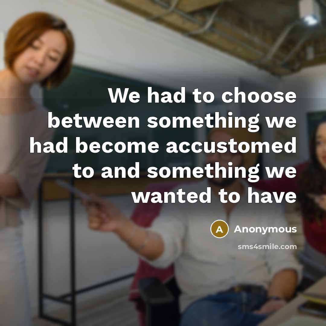 “We had to choose between something we had become accustomed to and something we wanted to have” quote by Anonymous