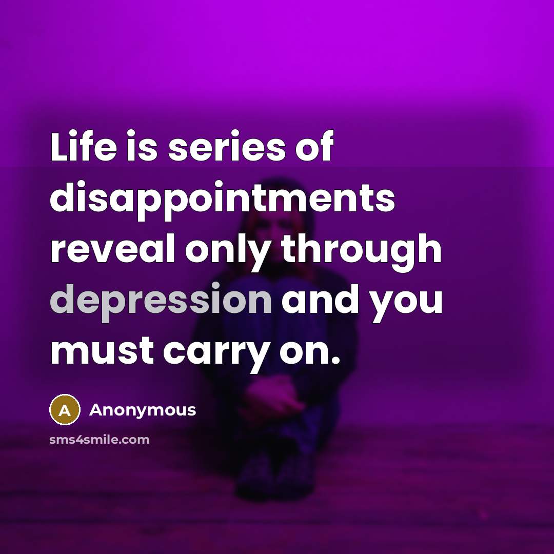 “Life is series of disappointments reveal only through depression and you must carry on.” quote by Anonymous