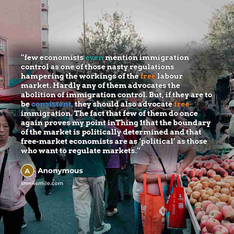 “few economists even mention immigration control as one of those nasty regulations hampering the workings of the free labour market. Hardly any of them advocates the abolition of immigration control. But, if they are to be consistent, they should also advocate free immigration. The fact that few of…” quote by Anonymous