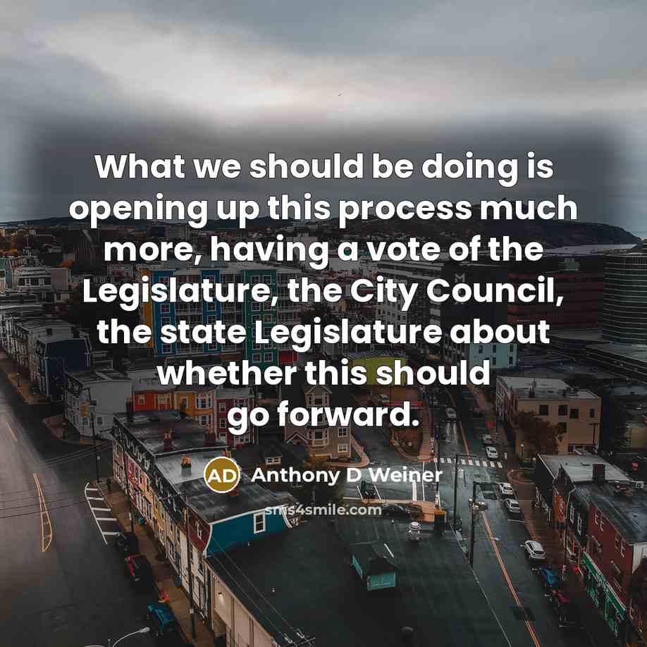 “What we should be doing is opening up this process much more, having a vote of the Legislature, the City Council, the state Legislature about whether this should go forward.” quote by Anthony D Weiner
