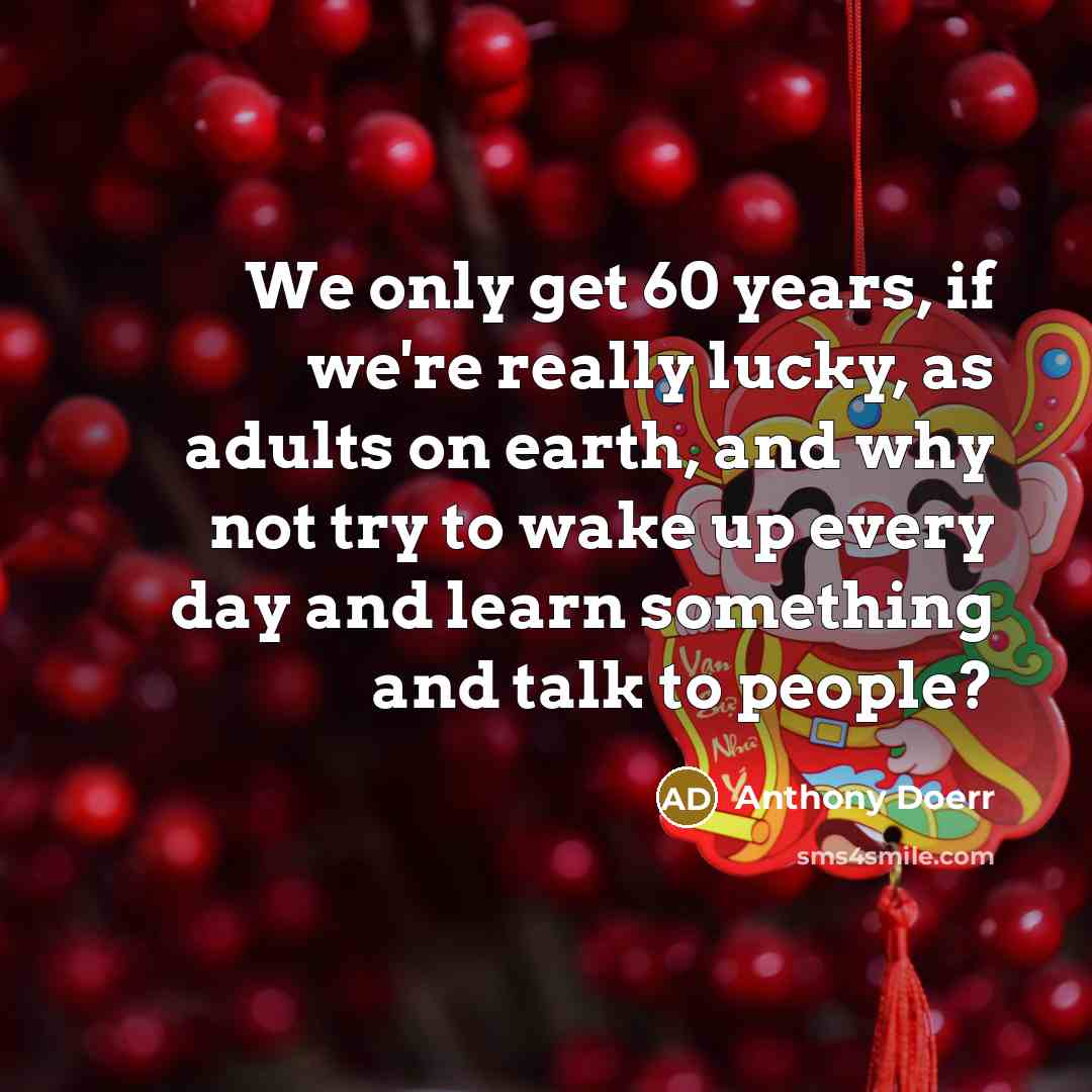 “We only get 60 years, if we're really lucky, as…” quote by Anthony Doerr
