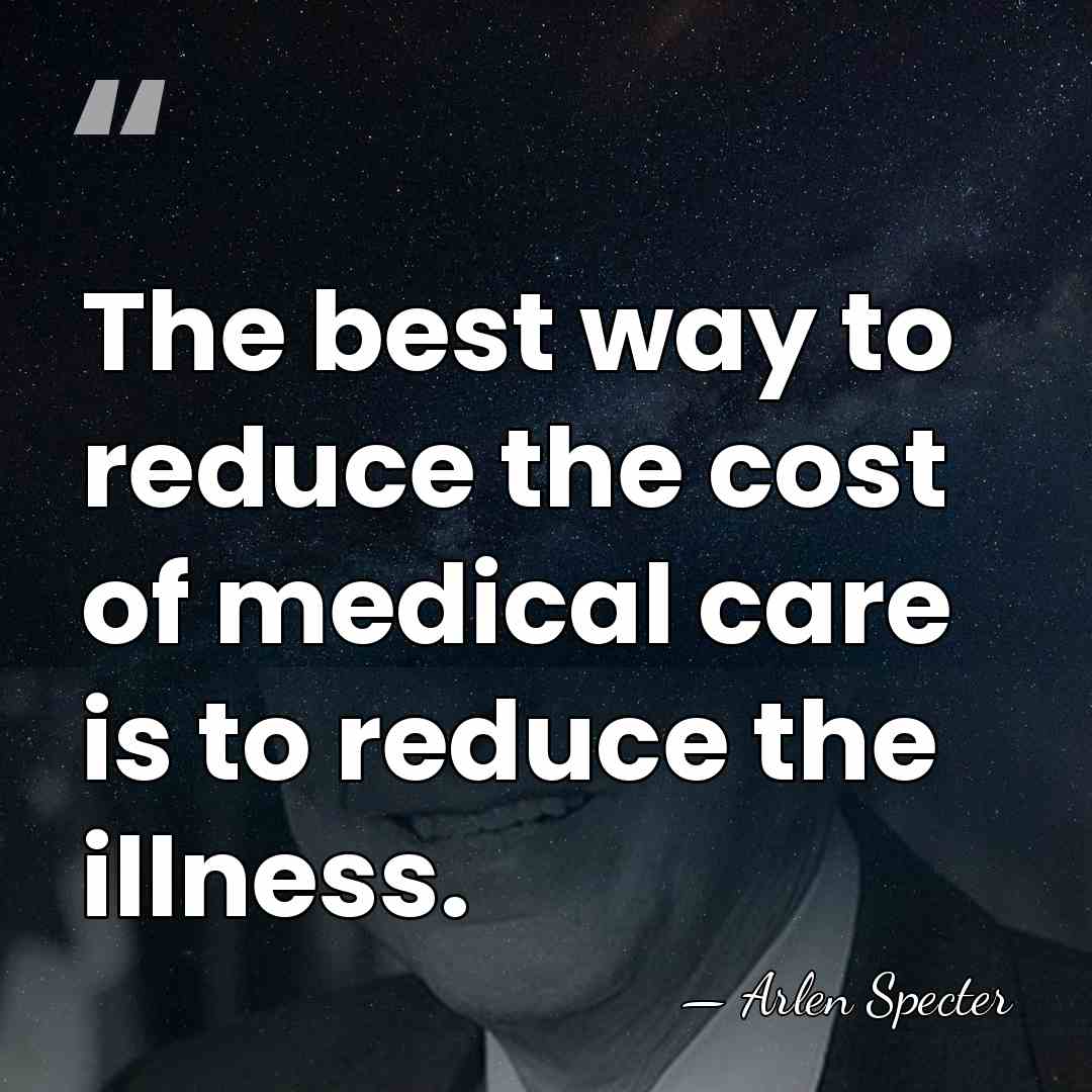 The best way to reduce the cost of medical care is to&hellip; - Arlen Specter