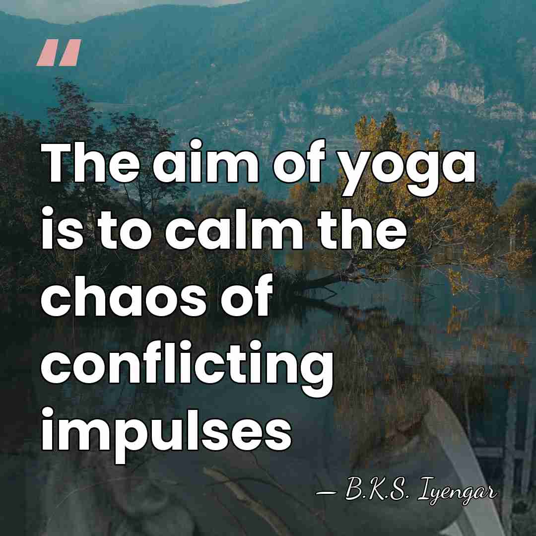 The aim of yoga is to calm the chaos of conflicting impulses - B.K.S. Iyengar