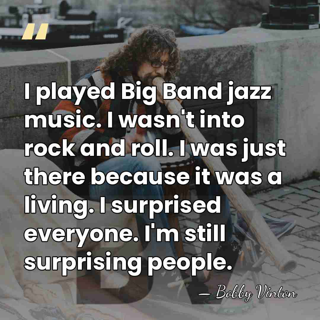 I played Big Band jazz music. I wasn't into rock and roll.&hellip; - Bobby Vinton