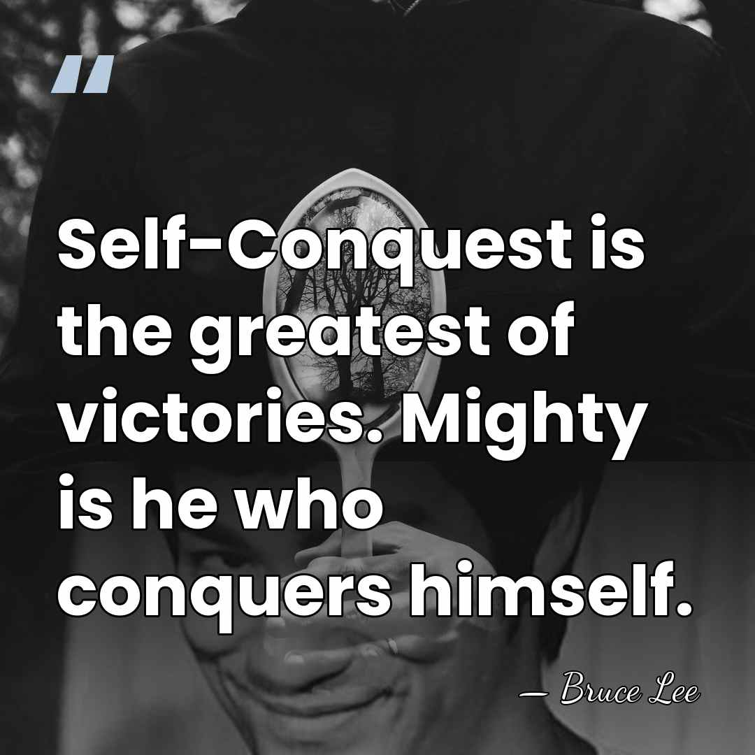 Self-Conquest is the greatest of victories. Mighty is he who conquers himself. - Bruce Lee